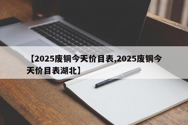 【2025废铜今天价目表,2025废铜今天价目表湖北】