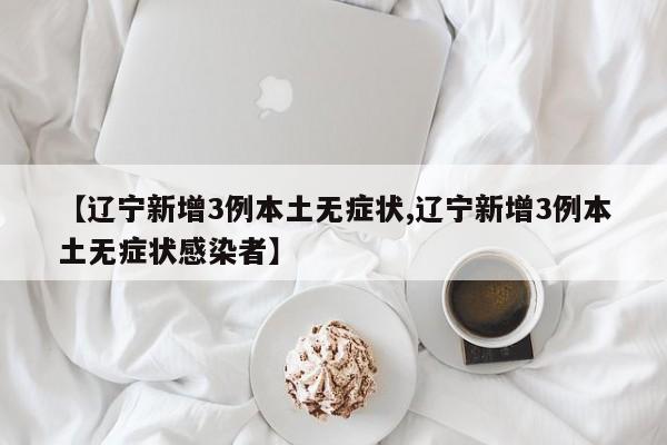 【辽宁新增3例本土无症状,辽宁新增3例本土无症状感染者】