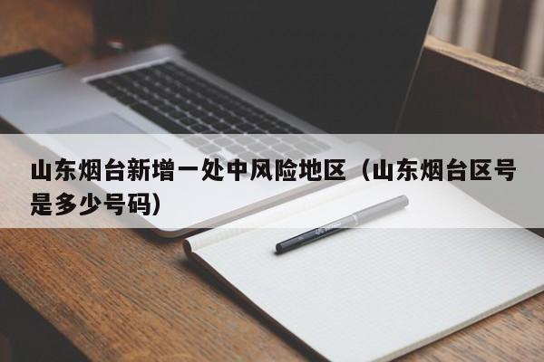 山东烟台新增一处中风险地区(山东烟台区号是多少号码)