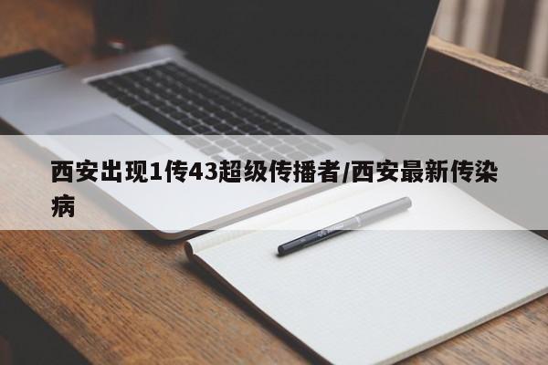 西安出现1传43超级传播者/西安最新传染病