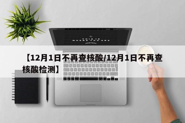 【12月1日不再查核酸/12月1日不再查核酸检测】