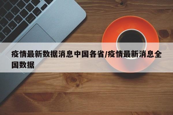 疫情最新数据消息中国各省/疫情最新消息全国数据