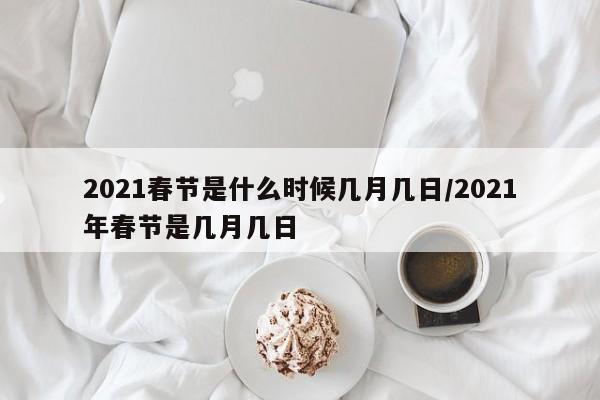 2021春节是什么时候几月几日/2021年春节是几月几日