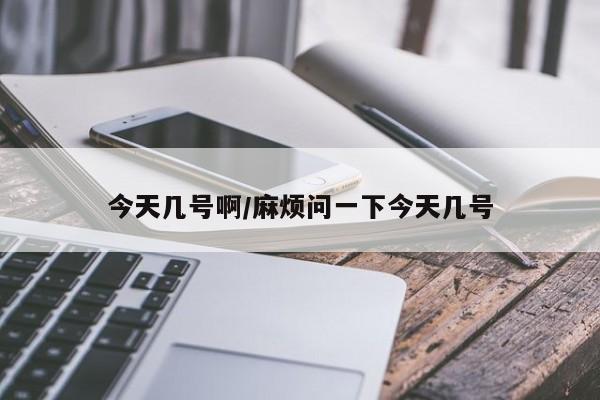 今天几号啊/麻烦问一下今天几号
