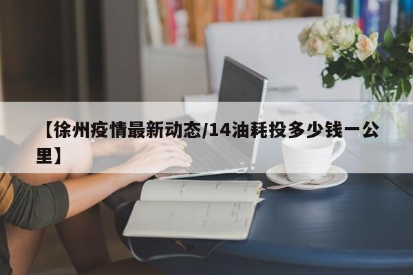 【徐州疫情最新动态/14油耗投多少钱一公里】