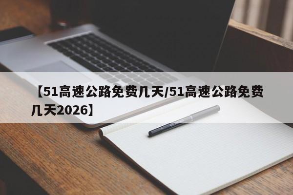 【51高速公路免费几天/51高速公路免费几天2026】