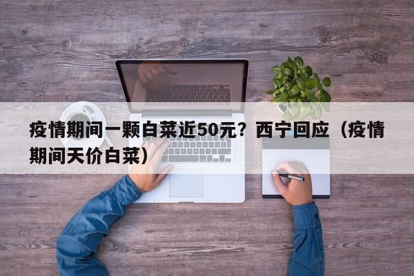 疫情期间一颗白菜近50元?西宁回应(疫情期间天价白菜)