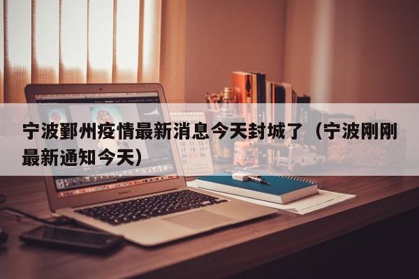 宁波鄞州疫情最新消息今天封城了(宁波刚刚最新通知今天)