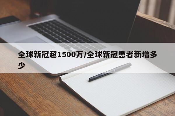 全球新冠超1500万/全球新冠患者新增多少
