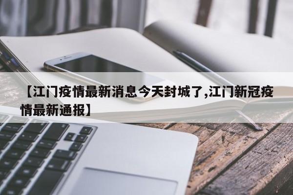 【江门疫情最新消息今天封城了,江门新冠疫情最新通报】