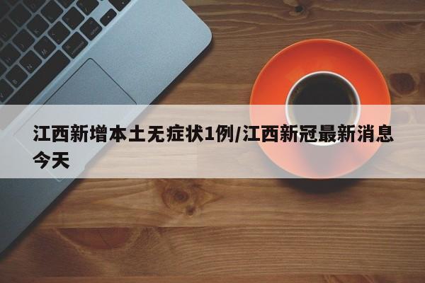 江西新增本土无症状1例/江西新冠最新消息今天