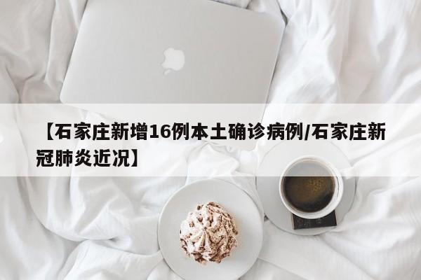 【石家庄新增16例本土确诊病例/石家庄新冠肺炎近况】