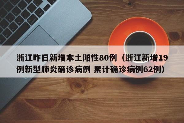浙江昨日新增本土阳性80例(浙江新增19例新型肺炎确诊病例 累计确诊病例62例)