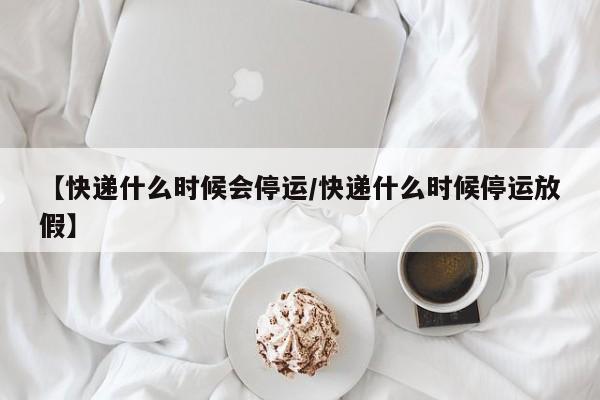 【快递什么时候会停运/快递什么时候停运放假】