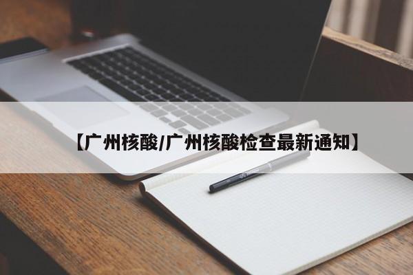 【广州核酸/广州核酸检查最新通知】