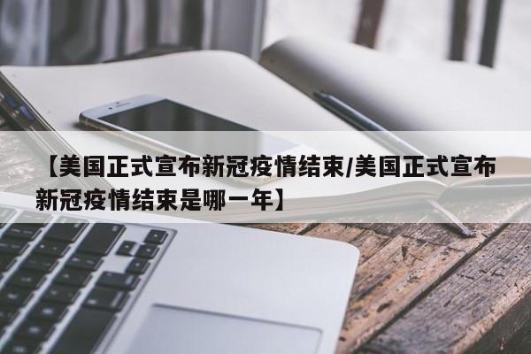【美国正式宣布新冠疫情结束/美国正式宣布新冠疫情结束是哪一年】