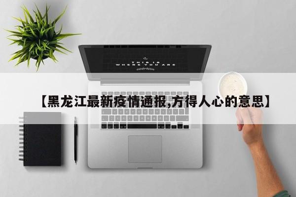 【黑龙江最新疫情通报,方得人心的意思】