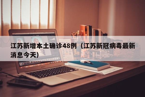 江苏新增本土确诊48例(江苏新冠病毒最新消息今天)