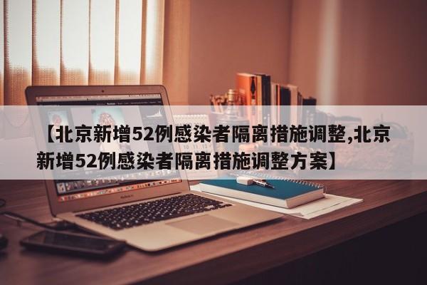 【北京新增52例感染者隔离措施调整,北京新增52例感染者隔离措施调整方案】