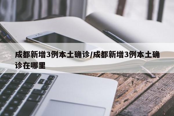 成都新增3例本土确诊/成都新增3例本土确诊在哪里