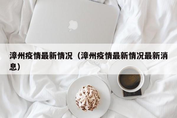 漳州疫情最新情况(漳州疫情最新情况最新消息)