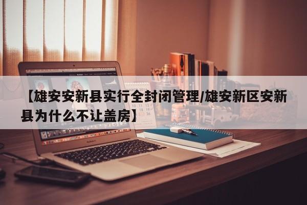【雄安安新县实行全封闭管理/雄安新区安新县为什么不让盖房】