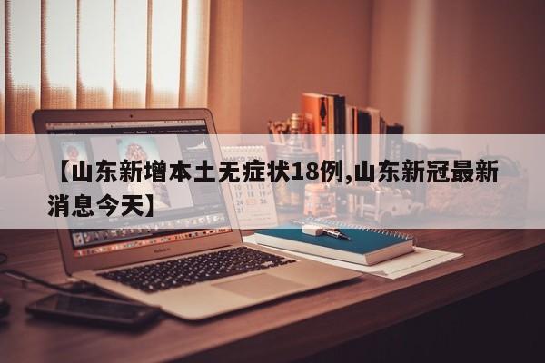 【山东新增本土无症状18例,山东新冠最新消息今天】