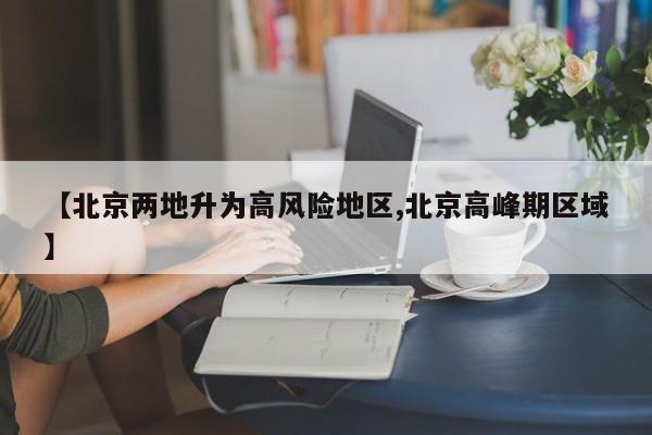【北京两地升为高风险地区,北京高峰期区域】