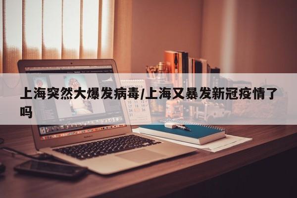 上海突然大爆发病毒/上海又暴发新冠疫情了吗