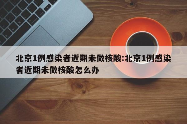 北京1例感染者近期未做核酸:北京1例感染者近期未做核酸怎么办