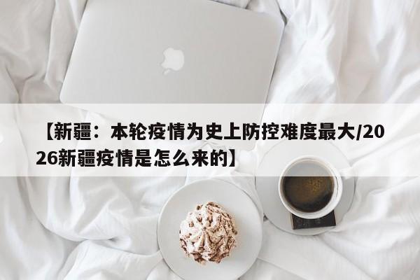 【新疆:本轮疫情为史上防控难度最大/2026新疆疫情是怎么来的】