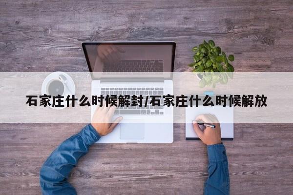 石家庄什么时候解封/石家庄什么时候解放