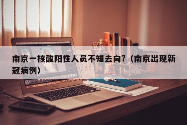 南京一核酸阳性人员不知去向?(南京出现新冠病例)