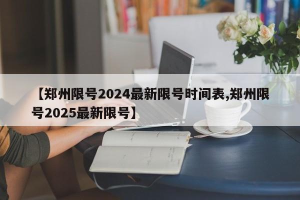 【郑州限号2024最新限号时间表,郑州限号2025最新限号】