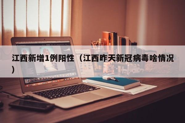 江西新增1例阳性(江西昨天新冠病毒啥情况)