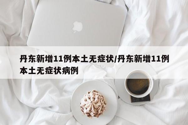 丹东新增11例本土无症状/丹东新增11例本土无症状病例