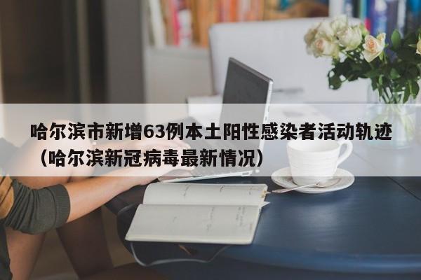 哈尔滨市新增63例本土阳性感染者活动轨迹(哈尔滨新冠病毒最新情况)