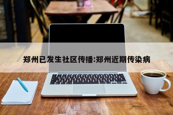 郑州已发生社区传播:郑州近期传染病