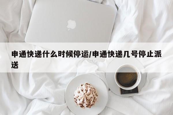 申通快递什么时候停运/申通快递几号停止派送