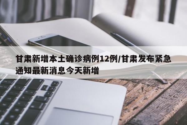 甘肃新增本土确诊病例12例/甘肃发布紧急通知最新消息今天新增