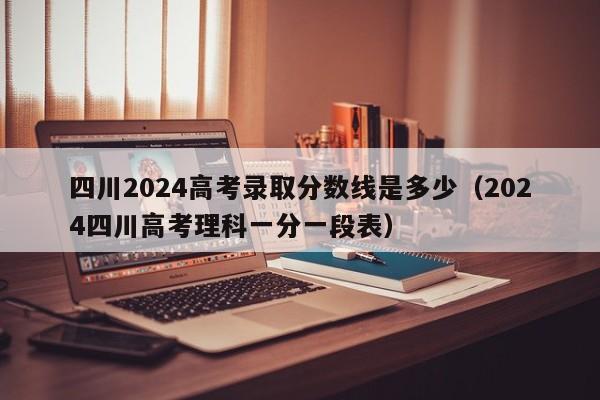 四川2024高考录取分数线是多少(2024四川高考理科一分一段表)