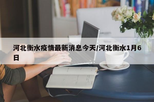 河北衡水疫情最新消息今天/河北衡水1月6日