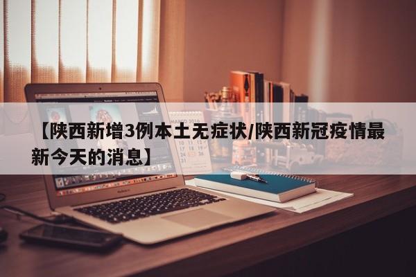【陕西新增3例本土无症状/陕西新冠疫情最新今天的消息】