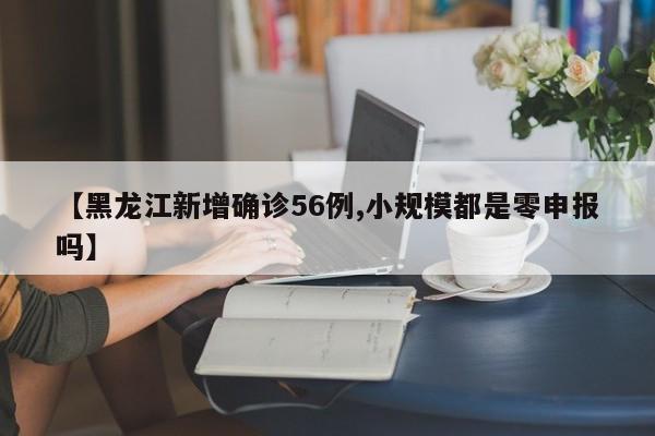 【黑龙江新增确诊56例,小规模都是零申报吗】