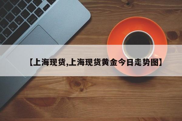 【上海现货,上海现货黄金今日走势图】