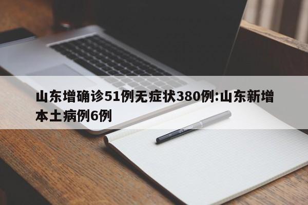 山东增确诊51例无症状380例:山东新增本土病例6例
