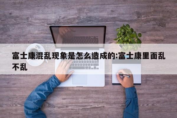 富士康混乱现象是怎么造成的:富士康里面乱不乱