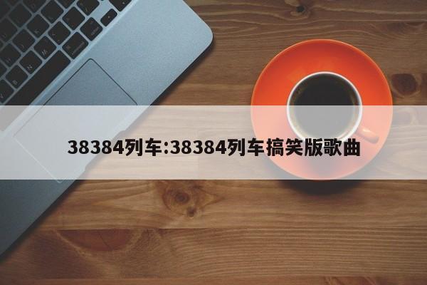 38384列车:38384列车搞笑版歌曲