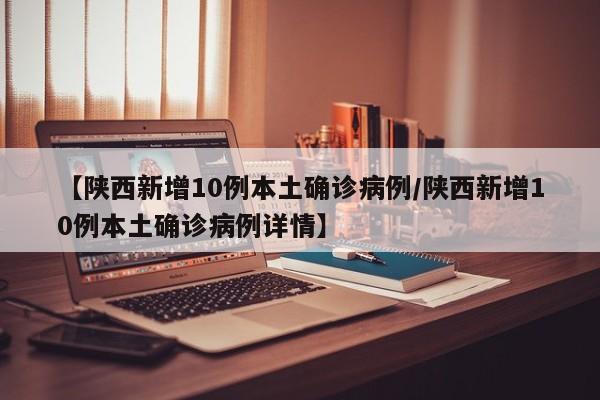 【陕西新增10例本土确诊病例/陕西新增10例本土确诊病例详情】