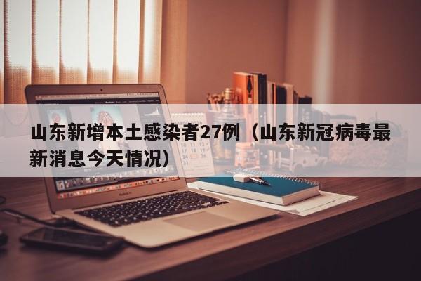 山东新增本土感染者27例(山东新冠病毒最新消息今天情况)
